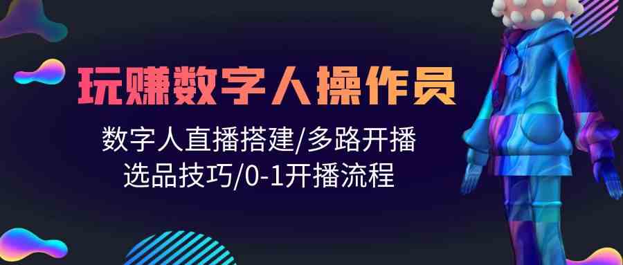 (10062期)人人都能玩赚数字人操作员 数字人直播搭建/多路开播/选品技巧/0-1开播流程-大可网创