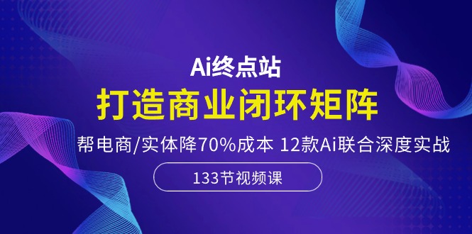 (10428期)Ai终点站,打造商业闭环矩阵,帮电商/实体降70%成本,12款Ai联合深度实战-大可网创