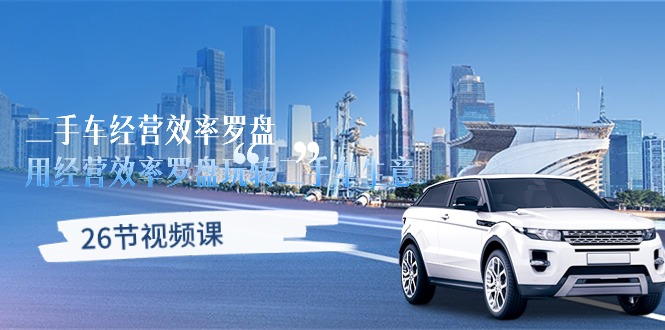 (10361期)二手车经营·效率罗盘,用经营 效率罗盘玩转二手车生意(26节视频课)-大可网创