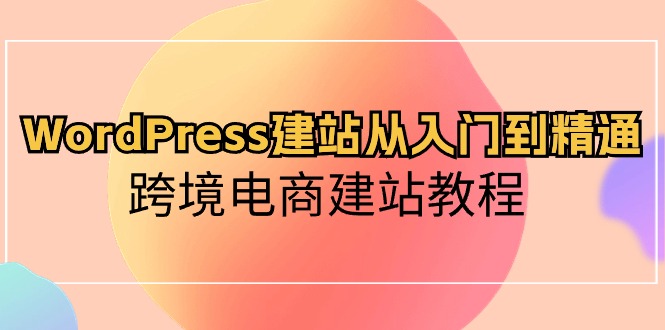 (10313期)WordPress建站从入门到精通,跨境电商建站教程-大可网创