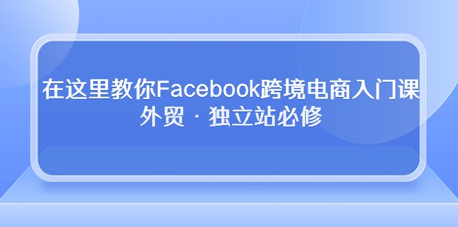 (10259期)在这里教你Facebook跨境电商入门课,外贸·独立站必修-大可网创