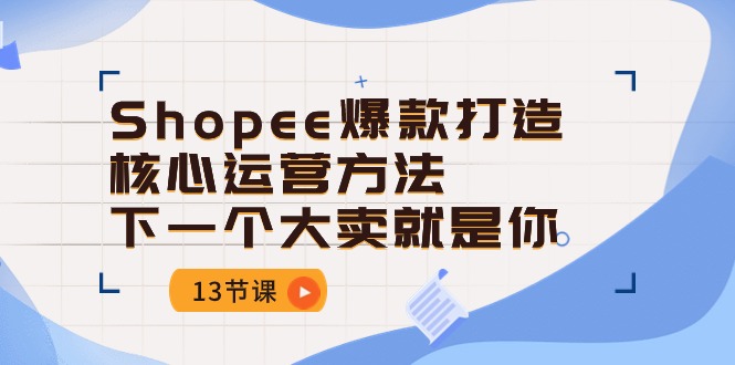 (10777期)Shopee-爆款打造核心运营方法,下一个大卖就是你(13节课)-大可网创