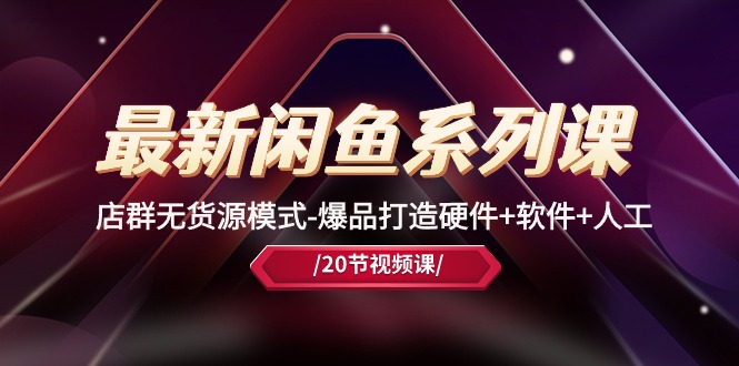 (10688期)最新闲鱼系列课,店群无货源模式-爆品打造硬件+软件+人工(20节课)-大可网创