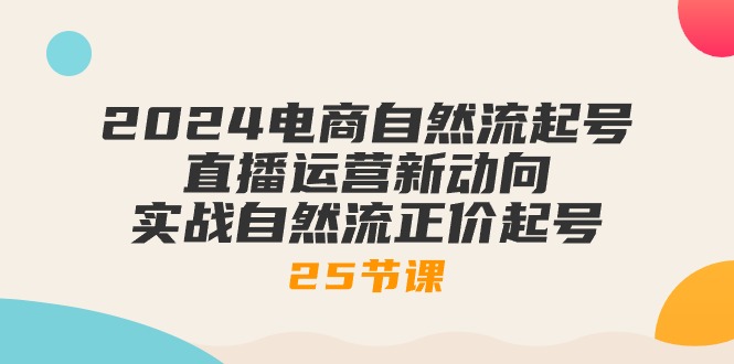(10609期)2024电商自然流起号,直播运营新动向 实战自然流正价起号-25节课-大可网创