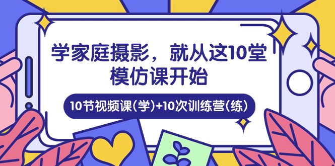 (10582期)学家庭 摄影,就从这10堂模仿课开始 ,10节视频课(学)+10次训练营(练)-大可网创