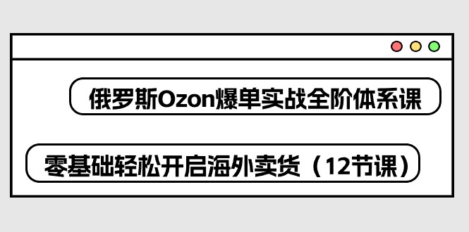 (10555期)俄罗斯 Ozon-爆单实战全阶体系课,零基础轻松开启海外卖货(12节课)-大可网创