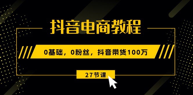 (10949期)抖音电商教程:0基础,0粉丝,抖音带货100万(27节视频课)-大可网创