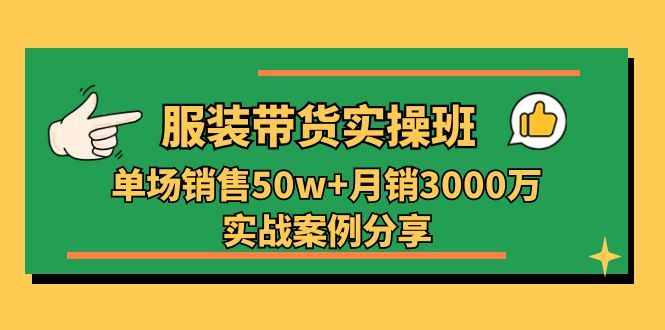 (11071期)服装带货实操培训班:单场销售50w+月销3000万实战案例分享(27节)-大可网创