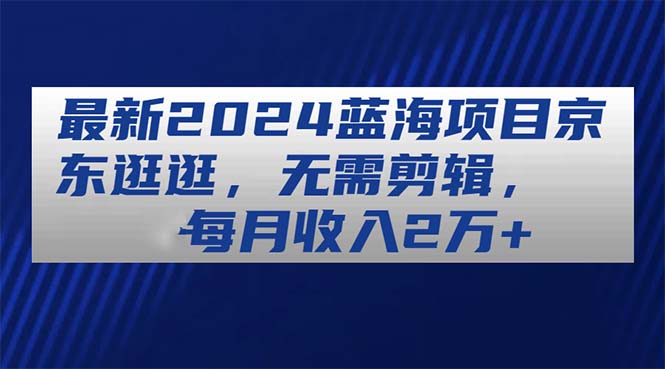 (11041期)最新2024蓝海项目京东逛逛,无需剪辑,每月收入2万+-大可网创