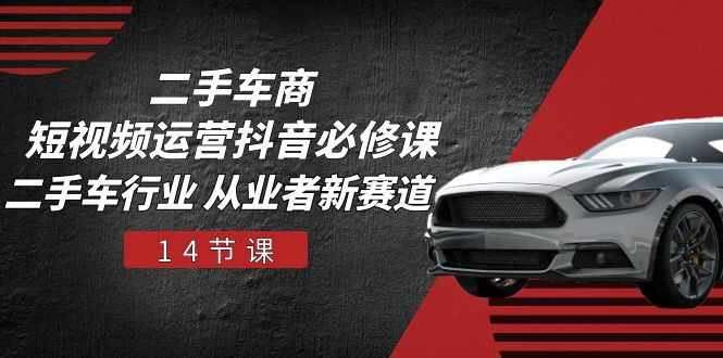 (10905期)二手车商 短视频运营 抖音必修课,二手车行业 从业者新赛道(14节课)-大可网创