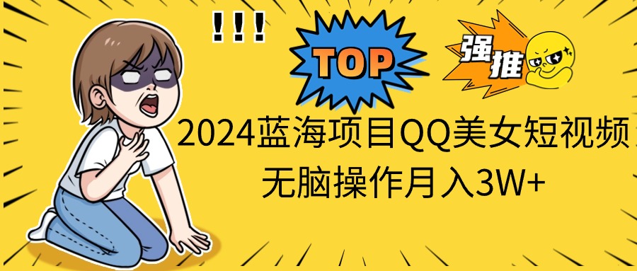 (10862期)2024蓝海项目QQ美女短视频无脑操作月入3W+-大可网创