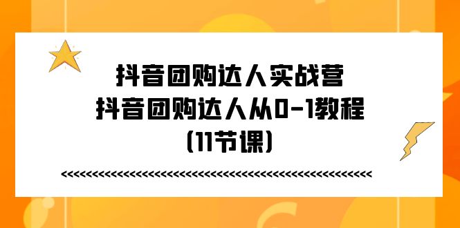 (11255期)抖音团购达人实战营,抖音团购达人从0-1教程(11节课)-大可网创