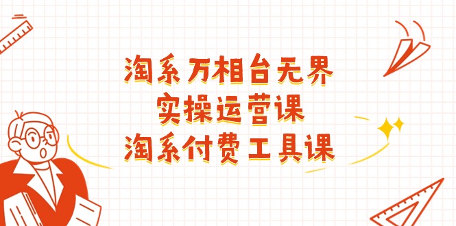 (11320期)淘系-万相台无界实操运营课:淘系 付费工具课(40节课)-大可网创