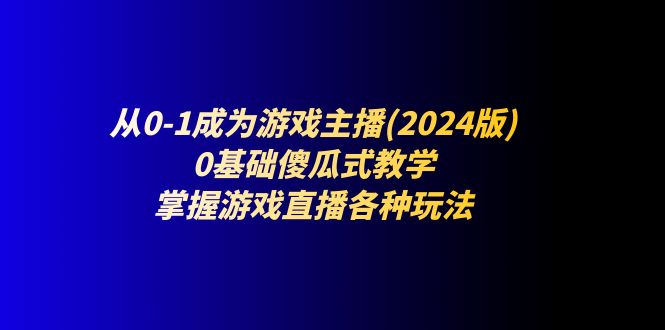 (11318期)从0-1成为游戏主播(2024版):0基础傻瓜式教学,掌握游戏直播各种玩法-大可网创