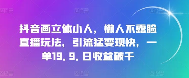 抖音画立体小人,懒人不露脸直播玩法,引流猛变现快,一单19.9.日收益破千【揭秘】-大可网创