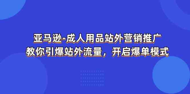亚马逊成人用品站外营销推广,教你引爆站外流量,开启爆单模式-大可网创