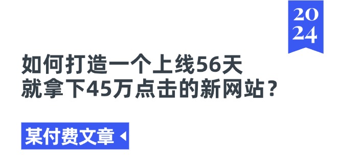 (11420期)某付费文章《如何打造一个上线56天就拿下45万点击的新网站?》-大可网创