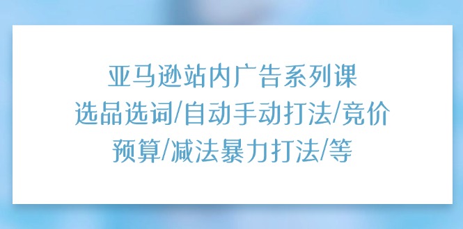 (11429期)亚马逊站内广告系列课:选品选词/自动手动打法/竞价预算/减法暴力打法/等-大可网创