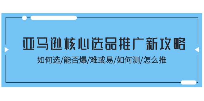(11434期)亚马逊核心选品推广新攻略!如何选/能否爆/难或易/如何测/怎么推-大可网创