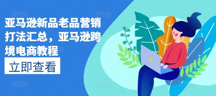 亚马逊新品老品营销打法汇总,亚马逊跨境电商教程-大可网创