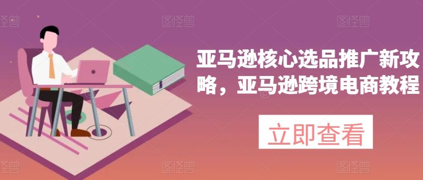 亚马逊核心选品推广新攻略,亚马逊跨境电商教程-大可网创