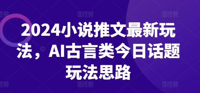 2024小说推文最新玩法,AI古言类今日话题玩法思路-大可网创