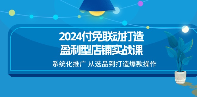 (11458期)2024付免联动-打造盈利型店铺实战课,系统化推广 从选品到打造爆款操作-大可网创