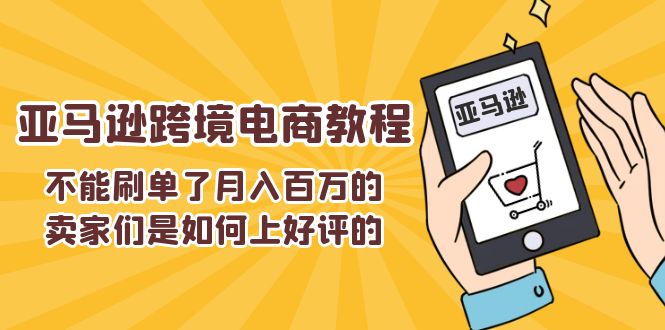 (11455期)不能s单了月入百万的卖家们是如何上好评的,亚马逊跨境电商教程-大可网创