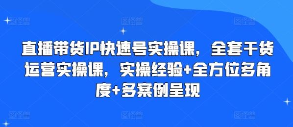 直播带货IP快速号实操课,全套干货运营实操课,实操经验+全方位多角度+多案例呈现-大可网创