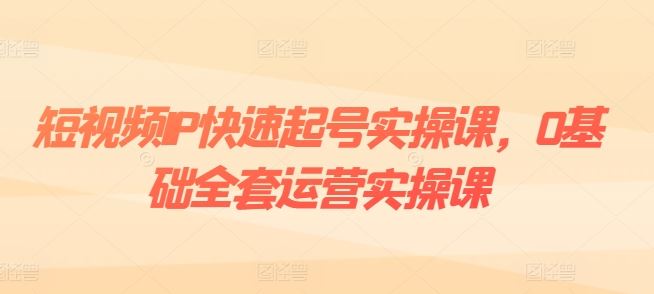 短视频IP快速起号实操课,0基础全套运营实操课,爆款内容设计+粉丝运营+内容变现