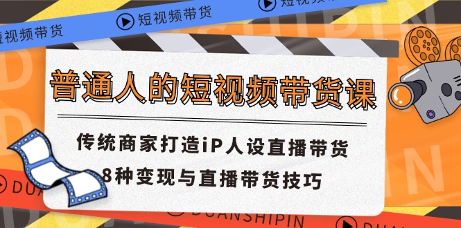 (11498期)普通人的短视频带货课 传统商家打造iP人设直播带货 8种变现与直播带货技巧-大可网创