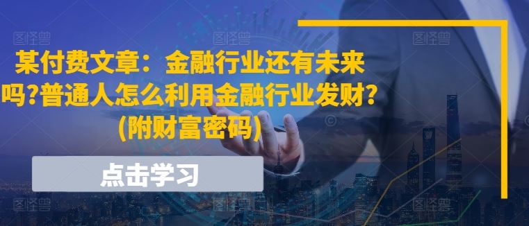 某付费文章:金融行业还有未来吗?普通人怎么利用金融行业发财?(附财富密码)-大可网创