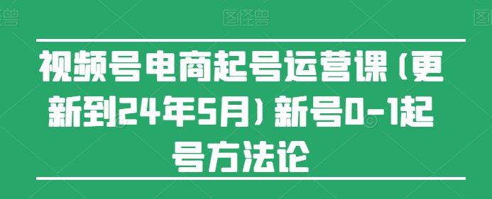 视频号电商起号运营课(更新24年7月)新号0-1起号方法论-大可网创