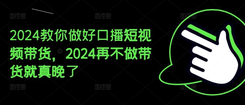 2024教你做好口播短视频带货,2024再不做带货就真晚了-大可网创