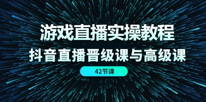 游戏直播实操教程,抖音直播晋级课与高级课(42节)-大可网创