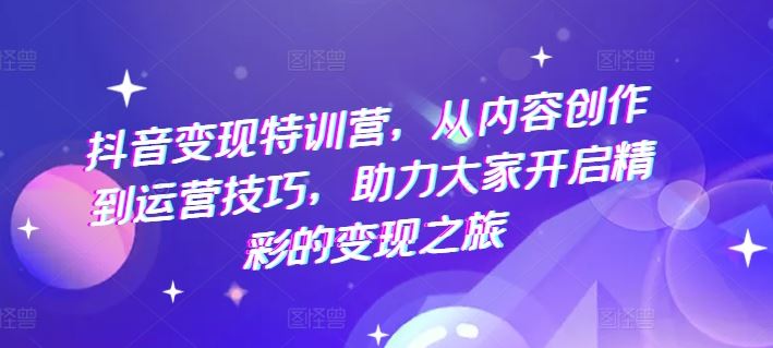 抖音变现特训营,从内容创作到运营技巧,助力大家开启精彩的变现之旅-大可网创
