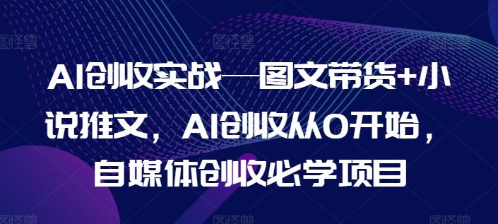 AI创收实战—图文带货+小说推文,AI创收从0开始,自媒体创收必学项目-大可网创