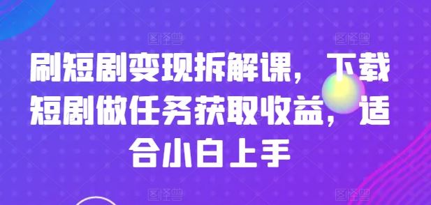 刷短剧变现拆解课,下载短剧做任务获取收益,适合小白上手-大可网创