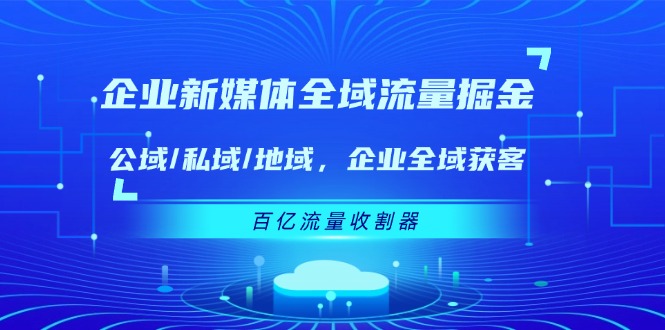 (11666期)企业 新媒体 全域流量掘金:公域/私域/地域 企业全域获客 百亿流量 收割器-大可网创