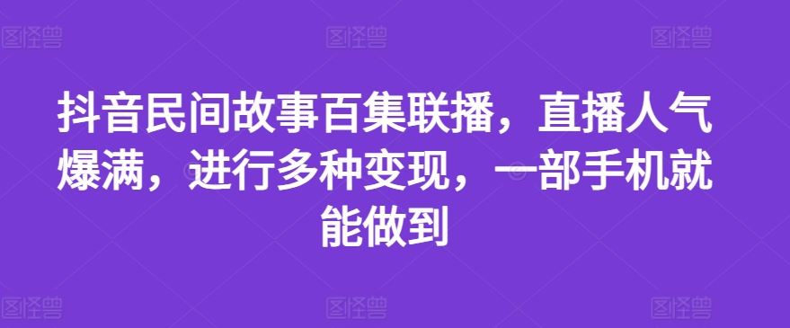 抖音民间故事百集联播,直播人气爆满,进行多种变现,一部手机就能做到【揭秘】-大可网创