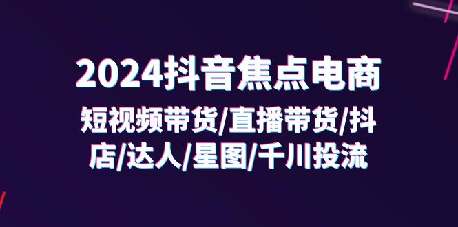 (11794期)2024抖音-焦点电商:短视频带货/直播带货/抖店/达人/星图/千川投流/32节课-大可网创