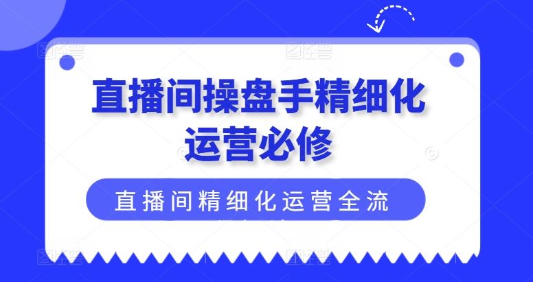 直播间操盘手精细化运营必修,直播间精细化运营全流程解读-大可网创