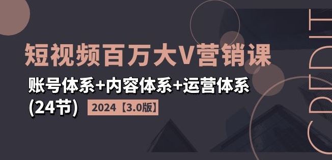 2024短视频百万大V营销课【3.0版】账号体系+内容体系+运营体系(24节)-大可网创