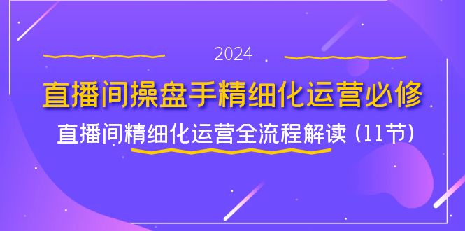 直播间操盘手精细化运营必修,直播间精细化运营全流程解读 (11节)-大可网创