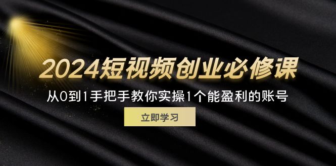 (11846期)2024短视频创业必修课,从0到1手把手教你实操1个能盈利的账号 (32节)-大可网创