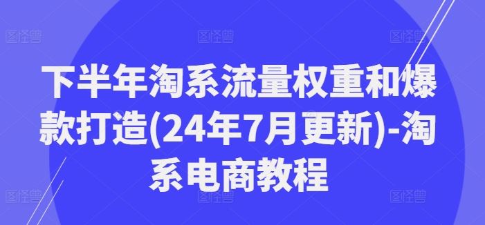 下半年淘系流量权重和爆款打造(24年7月更新)-淘系电商教程-大可网创