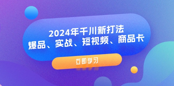 (11875期)2024年千川新打法:爆品、实战、短视频、商品卡(8节课)-大可网创