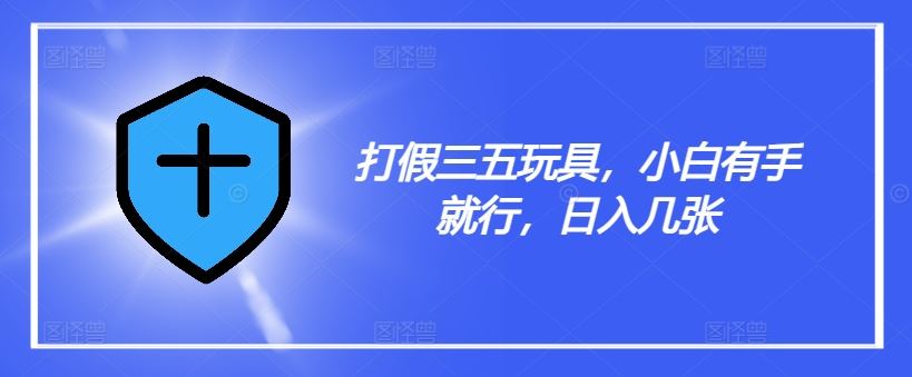 打假三五玩具,小白有手就行,日入几张【仅揭秘】-大可网创