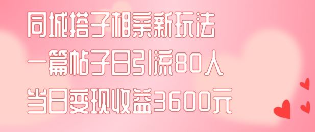 同城搭子相亲新玩法一篇帖子引流80人当日变现3600元(项目教程+实操教程)【揭秘】-大可网创