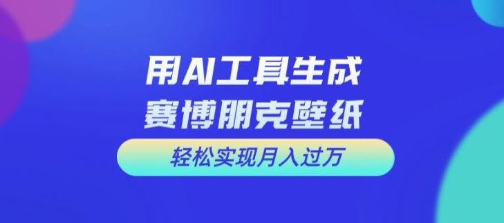 用AI工具设计赛博朋克壁纸,轻松实现月入万+【揭秘】-大可网创